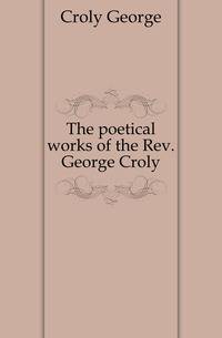 The poetical works of the Rev. George Croly