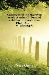 Catalogue of the engraved work of Asher B. Durand exhibited at the Grolier Club, April, MDCCCXCV