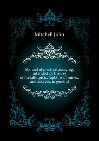 Manual of practical assaying, intended for the use of metallurgists, captains of mines, and assayers in general ..