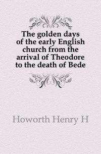 The golden days of the early English church from the arrival of Theodore to the death of Bede