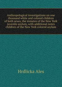 Anthropological investigations on one thousand white and colored children of both sexes, the inmates of the New York juvenile asylum, with additional notes ... children of the New York colored asylum