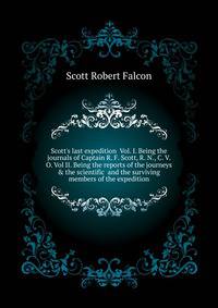 Scott's last expedition... Vol. I. Being the journals of Captain R. F. Scott, R. N., C. V. O. Vol II. Being the reports of the journeys & the scientific... and the surviving members of the expedition