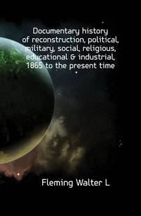 Documentary history of reconstruction, political, military, social, religious, educational &amp; industrial, 1865 to the present time