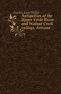 Antiquities of the Upper Verde River and Walnut Creek valleys, Arizona