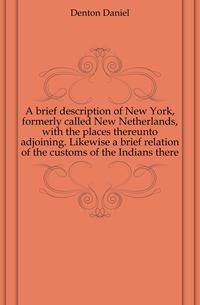 A brief description of New York, formerly called New Netherlands, with the places thereunto adjoining. Likewise a brief relation of the customs of the Indians there