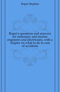 Roper's questions and answers for stationary and marine engineers and electricians, with a chapter on what to do in case of accidents