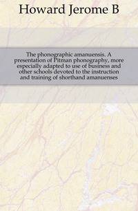 The phonographic amanuensis. A presentation of Pitman phonography, more especially adapted to use of business and other schools devoted to the instruction and training of shorthand amanuenses