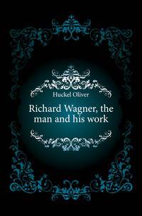 Richard Wagner, the man and his work