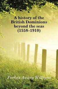 A history of the British Dominions beyond the seas (1558-1910)