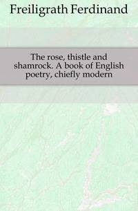 The rose, thistle and shamrock. A book of English poetry, chiefly modern