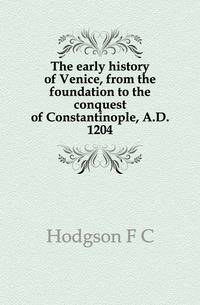 The early history of Venice, from the foundation to the conquest of Constantinople, A.D. 1204
