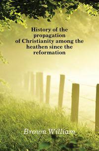 History of the propagation of Christianity among the heathen since the reformation