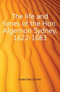 The life and times of the Hon. Algernon Sydney, 1622-1683