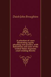 A selection of cases illustrating equity pleading and practice, with definitions and rules of the United States Supreme court relating thereto