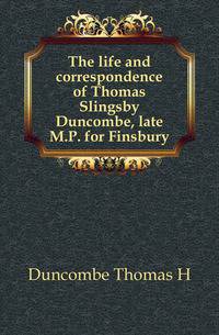 The life and correspondence of Thomas Slingsby Duncombe, late M.P. for Finsbury