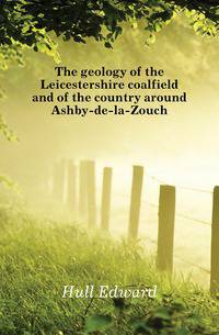 The geology of the Leicestershire coalfield and of the country around Ashby-de-la-Zouch