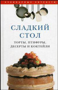 Сладкий стол. Торты, птифуры, десерты и коктейли. (Серия "Кулинарные хитрости")