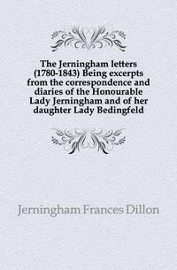 The Jerningham letters (1780-1843) Being excerpts from the correspondence and diaries of the Honourable Lady Jerningham and of her daughter Lady Bedingfeld