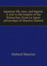 Japanese life, love, and legend. A visit to the Empire of the "Rising Sun." From "Le Japon pittoresque" of Maurice Dubard