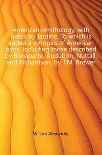 American ornithology, with notes by Jardine. To which is added a synopsis of American birds, including those described by Bonaparte, Audubon, Nuttall, and Richardson, by T.M. Brewer