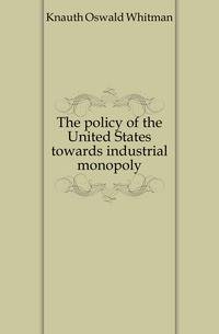 The policy of the United States towards industrial monopoly
