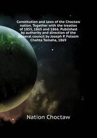 Constitution and laws of the Choctaw nation. Together with the treaties of 1855, 1865 and 1866. Published by authority and direction of the General council by Joseph P. Folsom ... Chahta Tamaha, 1869