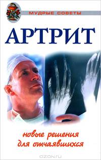 Артрит. Новые решения для отчаявшихся - (Мудрые советы)