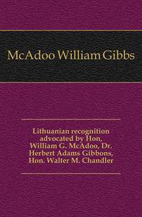 Lithuanian recognition advocated by Hon, William G. McAdoo, Dr. Herbert Adams Gibbons, Hon. Walter M. Chandler