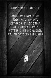 Abraham Lincoln. An address delivered before R. E. Lee Camp, no. 1, Confederate Veterans, at Richmond, Va., on 0ctober 29th, 1909