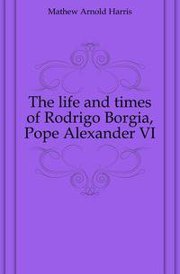 The life and times of Rodrigo Borgia, Pope Alexander VI