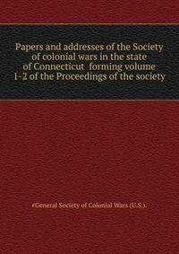 Papers and addresses of the Society of colonial wars in the state of Connecticut ... forming volume 1-2 of the Proceedings of the society