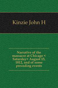 Narrative of the massacre at Chicago <Saturday> August 15, 1812, and of some preceding events