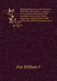 Regimental losses in the American Civil War, 1861-1865. a treatise on the extent and nature of the mortuary losses in the Union regiments, with full and ... on file in the state military bureaus and at