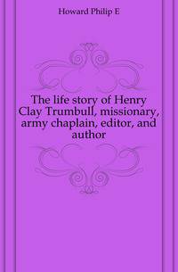 The life story of Henry Clay Trumbull, missionary, army chaplain, editor, and author