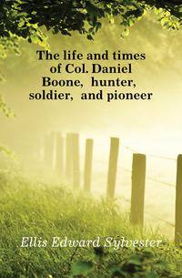 The life and times of Col. Daniel Boone, hunter, soldier, and pioneer