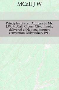 Principles of cost. Address by Mr. J.W. McCall, Gibosn City, Illinois, delivered at National canners convention, Milwaukee, 1911