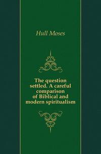 The question settled. A careful comparison of Biblical and modern spiritualism