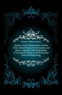 History of the Department of State of the United States. Its formation and duties, together with biographies of its present officers and secretaries from the beginning