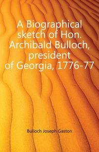 A Biographical sketch of Hon. Archibald Bulloch, president of Georgia, 1776-77