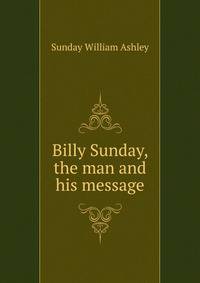 "Billy" Sunday, the man and his message