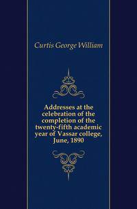 Addresses at the celebration of the completion of the twenty-fifth academic year of Vassar college, June, 1890