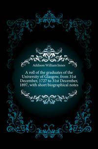A roll of the graduates of the University of Glasgow, from 31st December, 1727 to 31st December, 1897, with short biographical notes