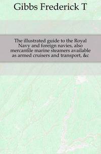 The illustrated guide to the Royal Navy and foreign navies, also mercantile marine steamers available as armed cruisers and transport, &amp;c