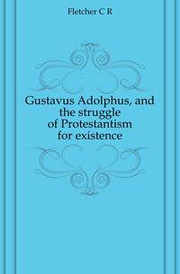 Gustavus Adolphus, and the struggle of Protestantism for existence