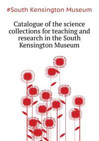 Catalogue of the science collections for teaching and research in the South Kensington Museum ..