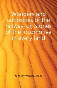 Wonders and curiosities of the railway, or, Stories of the locomotive in every land