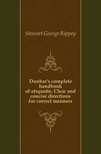 Dunbar's complete handbook of etiquette. Clear and concise directions for correct manners