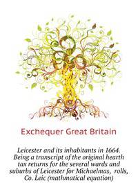 Leicester and its inhabitants in 1664. Being a transcript of the original hearth tax returns for the several wards and suburbs of Leicester for Michaelmas, ... rolls, Co. Leic (mathmatical equation)