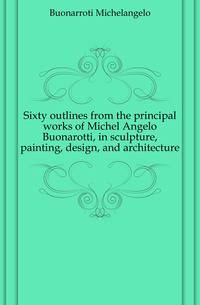 Sixty outlines from the principal works of Michel Angelo Buonarotti, in sculpture, painting, design, and architecture