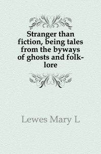 Stranger than fiction, being tales from the byways of ghosts and folk-lore